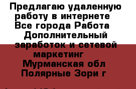 Предлагаю удаленную работу в интернете - Все города Работа » Дополнительный заработок и сетевой маркетинг   . Мурманская обл.,Полярные Зори г.